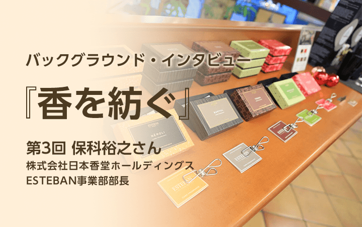 第3回:保科裕之さん（株式会社日本香堂ホールディングス ESTEBAN事業部部長）