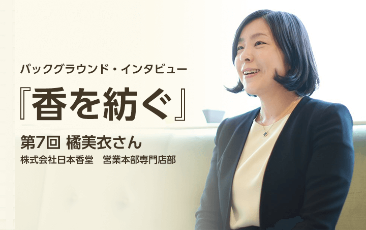 第7回:橘美衣さん（株式会社日本香堂　営業本部専門店部）