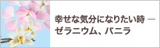 幸せな気分になりたい時―ゼラニウム、バニラ